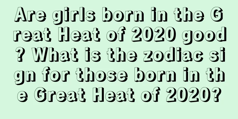 Are girls born in the Great Heat of 2020 good? What is the zodiac sign for those born in the Great Heat of 2020?