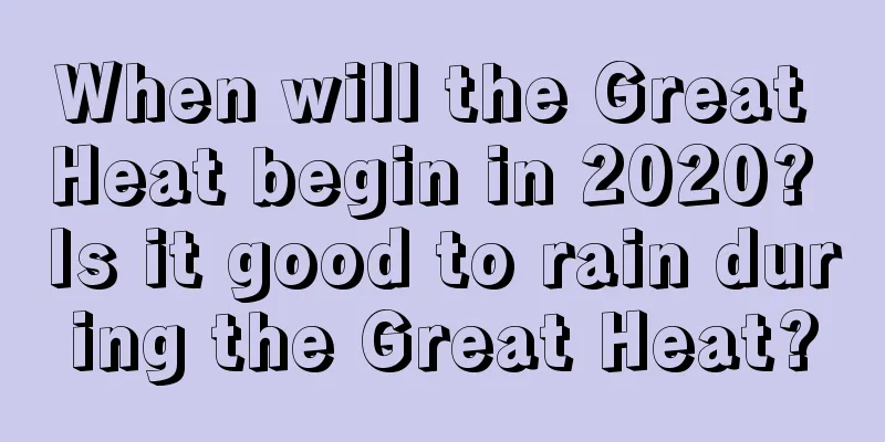 When will the Great Heat begin in 2020? Is it good to rain during the Great Heat?