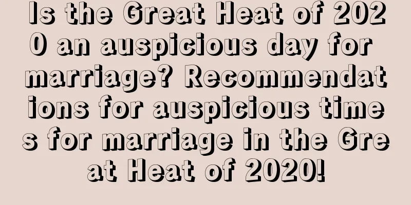 Is the Great Heat of 2020 an auspicious day for marriage? Recommendations for auspicious times for marriage in the Great Heat of 2020!