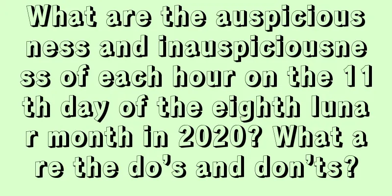 What are the auspiciousness and inauspiciousness of each hour on the 11th day of the eighth lunar month in 2020? What are the do’s and don’ts?