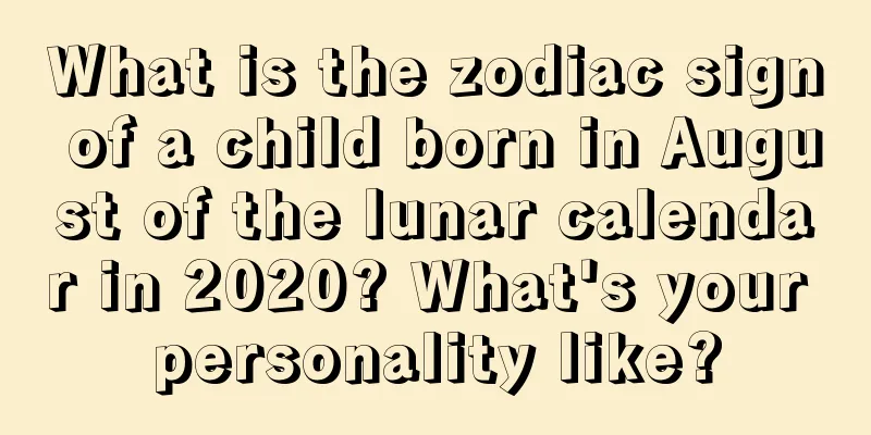 What is the zodiac sign of a child born in August of the lunar calendar in 2020? What's your personality like?