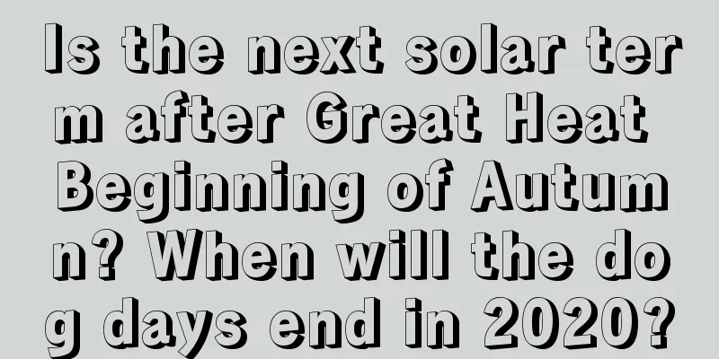 Is the next solar term after Great Heat Beginning of Autumn? When will the dog days end in 2020?