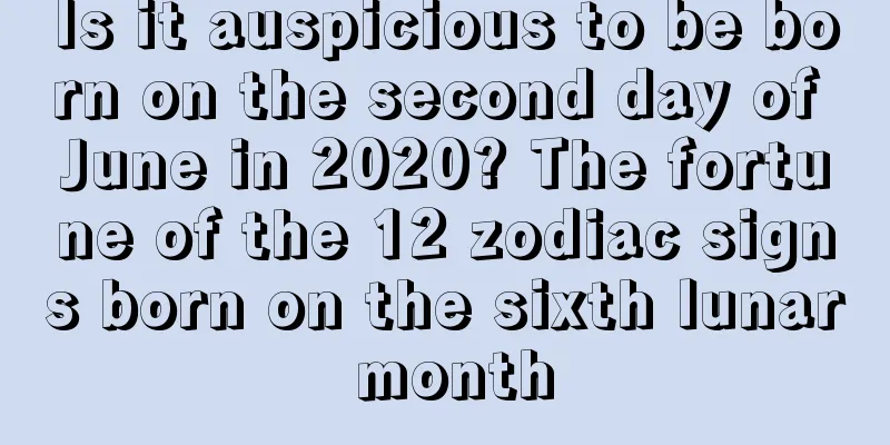 Is it auspicious to be born on the second day of June in 2020? The fortune of the 12 zodiac signs born on the sixth lunar month