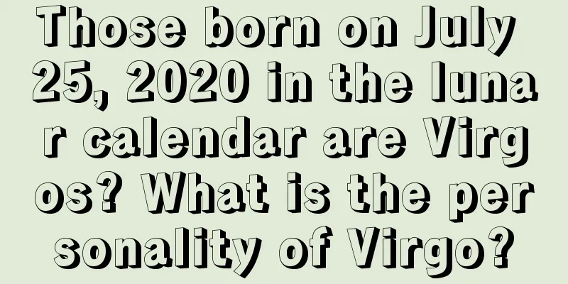 Those born on July 25, 2020 in the lunar calendar are Virgos? What is the personality of Virgo?
