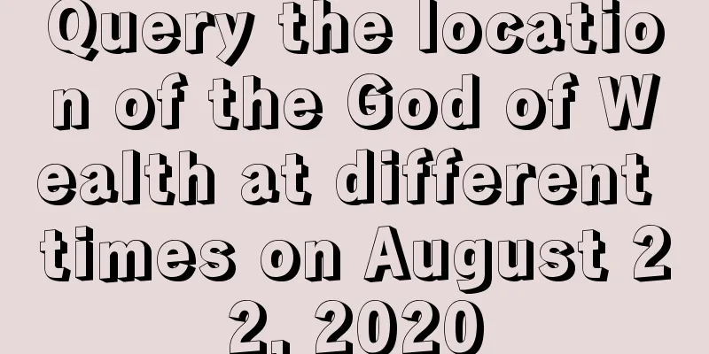 Query the location of the God of Wealth at different times on August 22, 2020