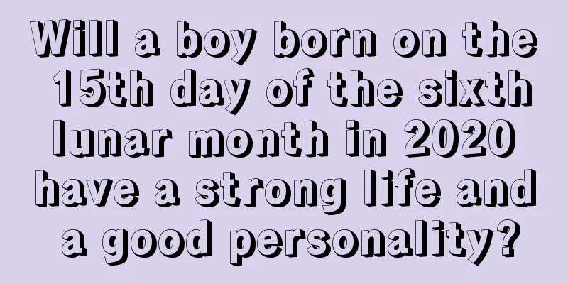 Will a boy born on the 15th day of the sixth lunar month in 2020 have a strong life and a good personality?