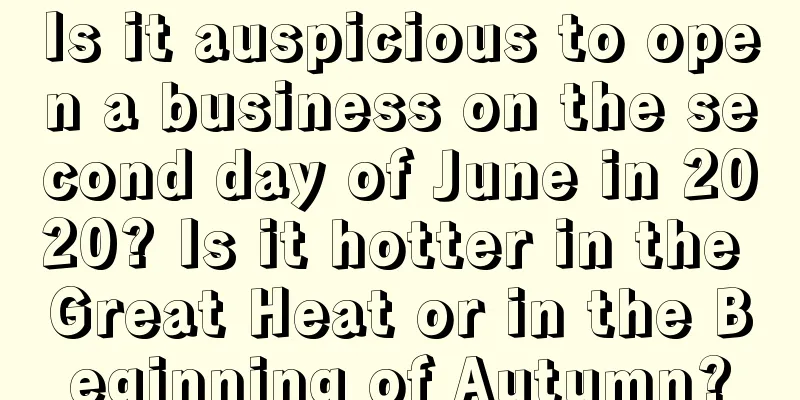 Is it auspicious to open a business on the second day of June in 2020? Is it hotter in the Great Heat or in the Beginning of Autumn?