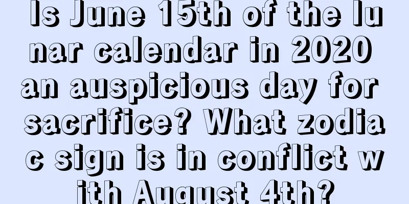 Is June 15th of the lunar calendar in 2020 an auspicious day for sacrifice? What zodiac sign is in conflict with August 4th?