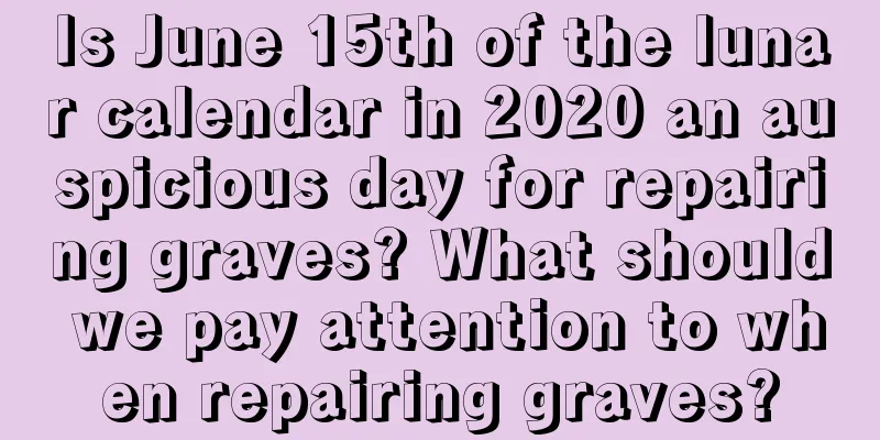 Is June 15th of the lunar calendar in 2020 an auspicious day for repairing graves? What should we pay attention to when repairing graves?