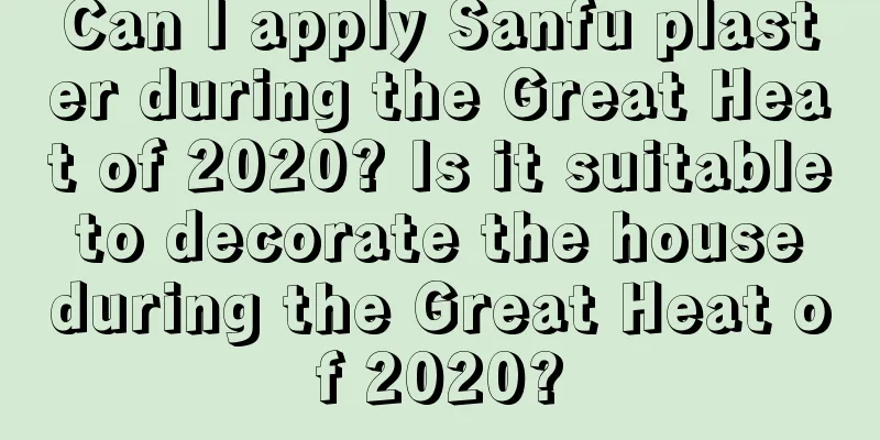 Can I apply Sanfu plaster during the Great Heat of 2020? Is it suitable to decorate the house during the Great Heat of 2020?