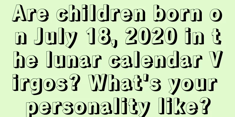 Are children born on July 18, 2020 in the lunar calendar Virgos? What's your personality like?