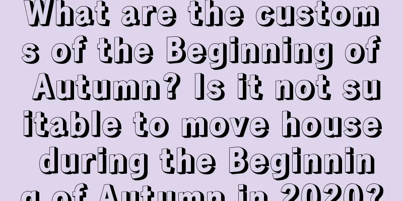 What are the customs of the Beginning of Autumn? Is it not suitable to move house during the Beginning of Autumn in 2020?