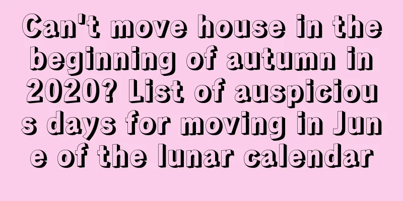 Can't move house in the beginning of autumn in 2020? List of auspicious days for moving in June of the lunar calendar