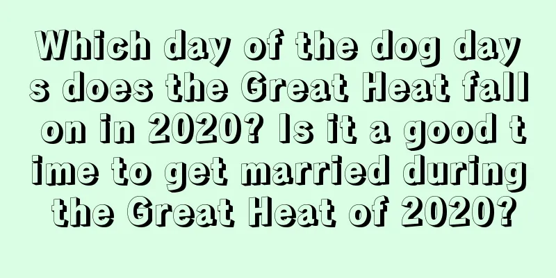 Which day of the dog days does the Great Heat fall on in 2020? Is it a good time to get married during the Great Heat of 2020?