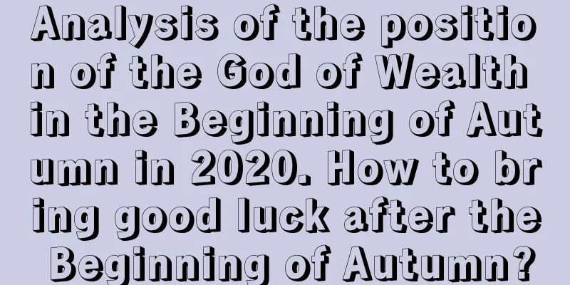 Analysis of the position of the God of Wealth in the Beginning of Autumn in 2020. How to bring good luck after the Beginning of Autumn?
