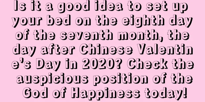 Is it a good idea to set up your bed on the eighth day of the seventh month, the day after Chinese Valentine’s Day in 2020? Check the auspicious position of the God of Happiness today!