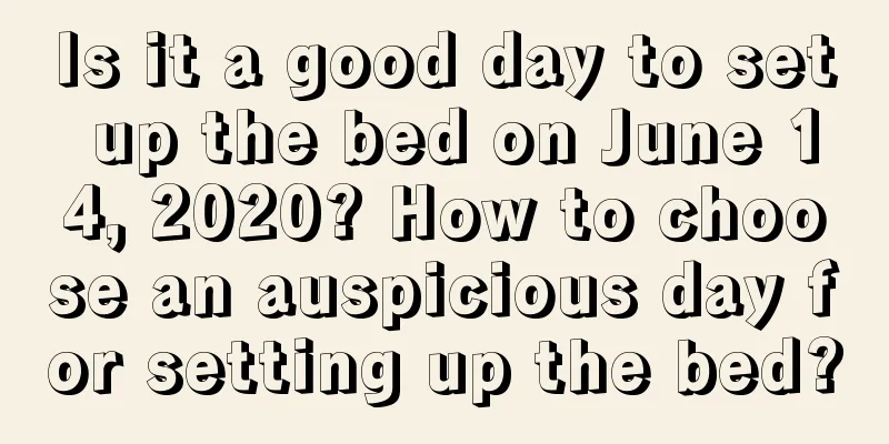 Is it a good day to set up the bed on June 14, 2020? How to choose an auspicious day for setting up the bed?