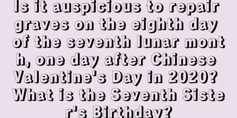 Is it auspicious to repair graves on the eighth day of the seventh lunar month, one day after Chinese Valentine's Day in 2020? What is the Seventh Sister's Birthday?