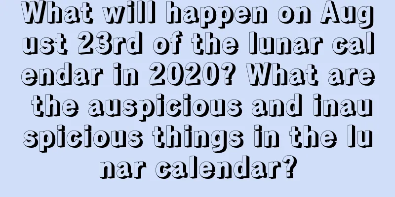 What will happen on August 23rd of the lunar calendar in 2020? What are the auspicious and inauspicious things in the lunar calendar?