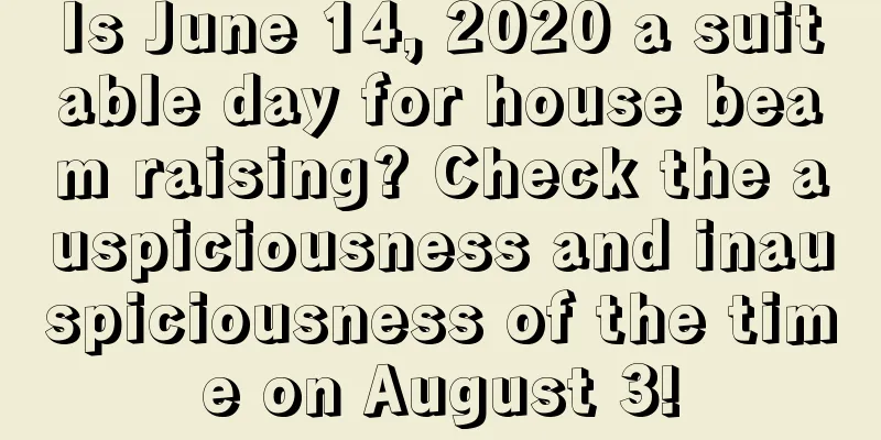 Is June 14, 2020 a suitable day for house beam raising? Check the auspiciousness and inauspiciousness of the time on August 3!