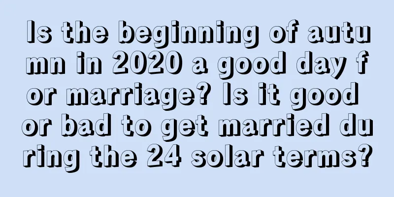 Is the beginning of autumn in 2020 a good day for marriage? Is it good or bad to get married during the 24 solar terms?