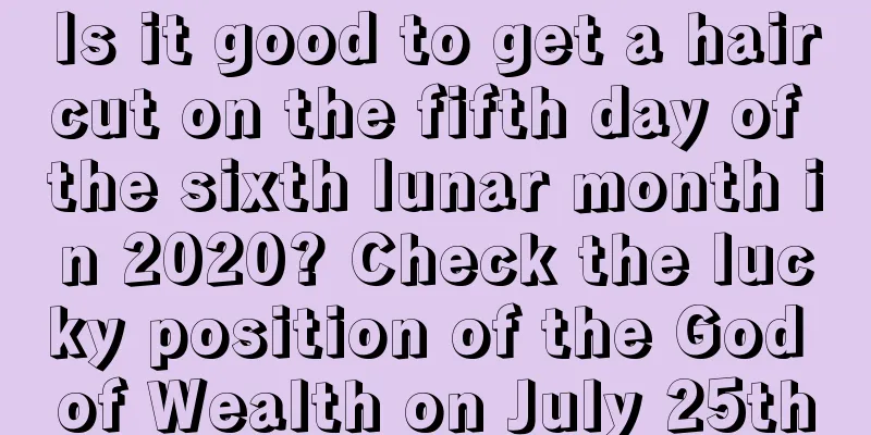 Is it good to get a haircut on the fifth day of the sixth lunar month in 2020? Check the lucky position of the God of Wealth on July 25th