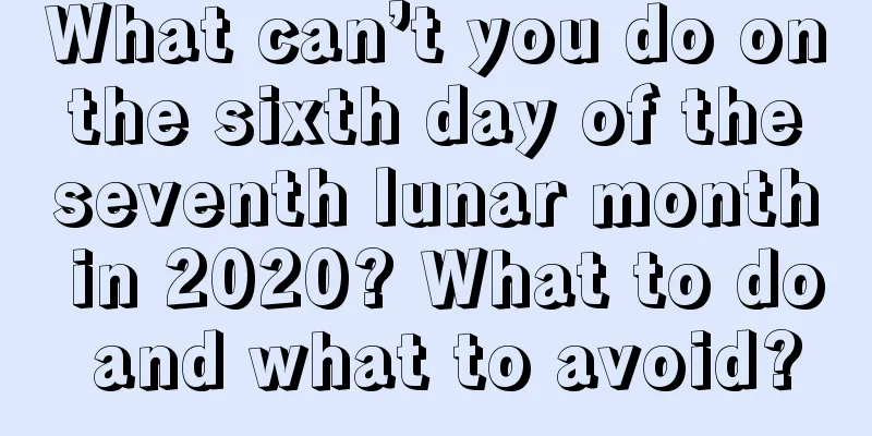 What can’t you do on the sixth day of the seventh lunar month in 2020? What to do and what to avoid?