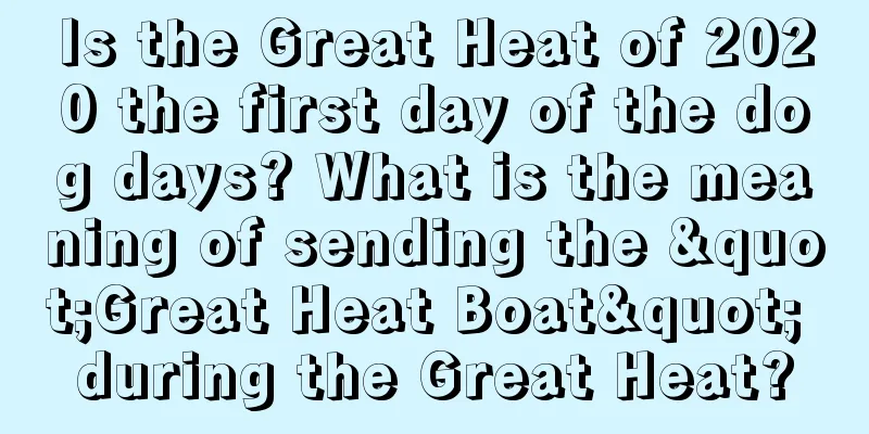 Is the Great Heat of 2020 the first day of the dog days? What is the meaning of sending the "Great Heat Boat" during the Great Heat?