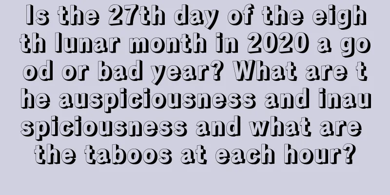 Is the 27th day of the eighth lunar month in 2020 a good or bad year? What are the auspiciousness and inauspiciousness and what are the taboos at each hour?