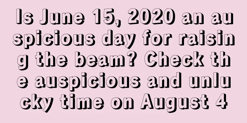 Is June 15, 2020 an auspicious day for raising the beam? Check the auspicious and unlucky time on August 4