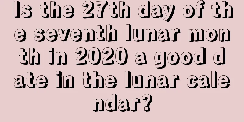 Is the 27th day of the seventh lunar month in 2020 a good date in the lunar calendar?