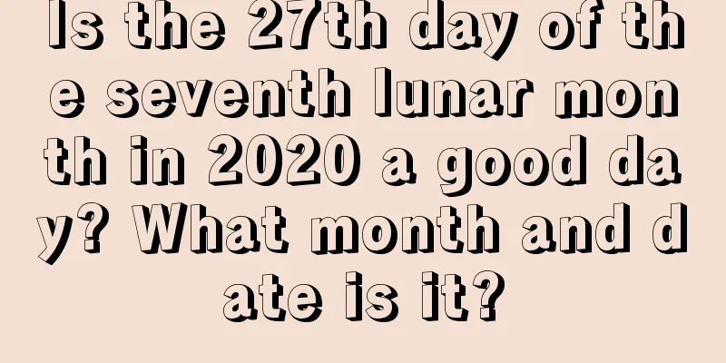 Is the 27th day of the seventh lunar month in 2020 a good day? What month and date is it?