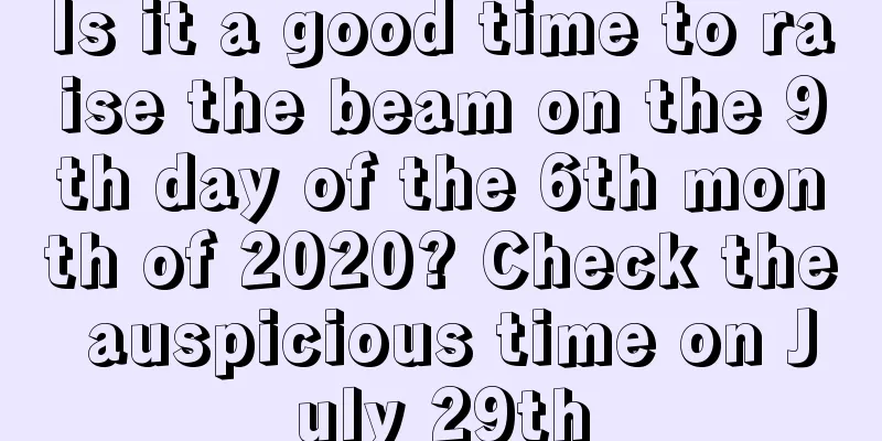 Is it a good time to raise the beam on the 9th day of the 6th month of 2020? Check the auspicious time on July 29th
