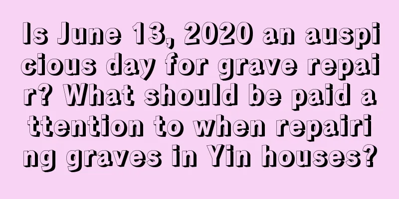 Is June 13, 2020 an auspicious day for grave repair? What should be paid attention to when repairing graves in Yin houses?