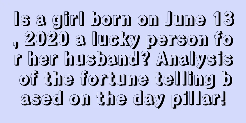Is a girl born on June 13, 2020 a lucky person for her husband? Analysis of the fortune telling based on the day pillar!