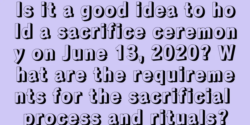 Is it a good idea to hold a sacrifice ceremony on June 13, 2020? What are the requirements for the sacrificial process and rituals?
