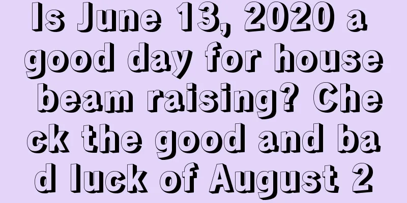 Is June 13, 2020 a good day for house beam raising? Check the good and bad luck of August 2