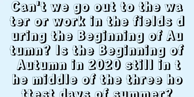 Can't we go out to the water or work in the fields during the Beginning of Autumn? Is the Beginning of Autumn in 2020 still in the middle of the three hottest days of summer?