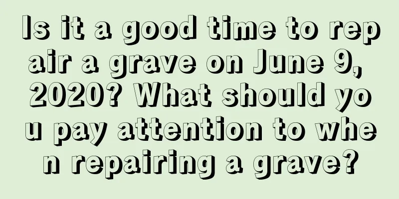 Is it a good time to repair a grave on June 9, 2020? What should you pay attention to when repairing a grave?