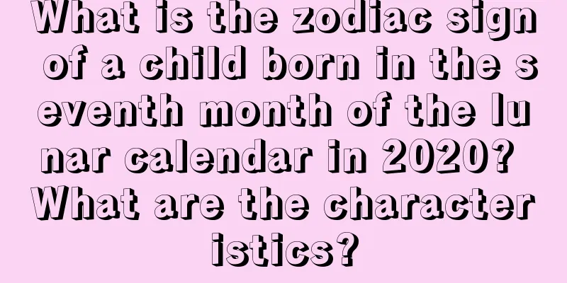 What is the zodiac sign of a child born in the seventh month of the lunar calendar in 2020? What are the characteristics?