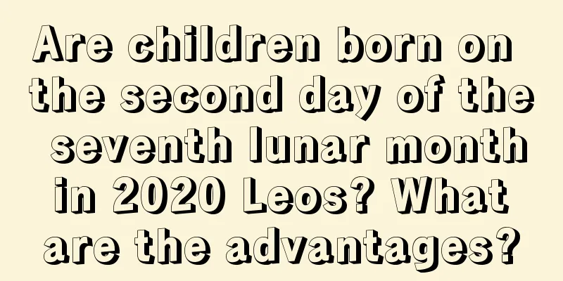 Are children born on the second day of the seventh lunar month in 2020 Leos? What are the advantages?
