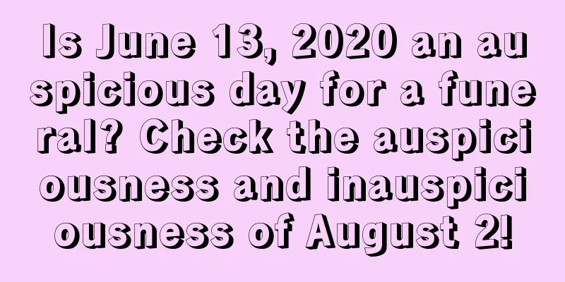Is June 13, 2020 an auspicious day for a funeral? Check the auspiciousness and inauspiciousness of August 2!