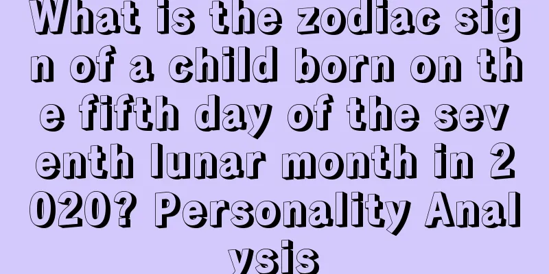 What is the zodiac sign of a child born on the fifth day of the seventh lunar month in 2020? Personality Analysis