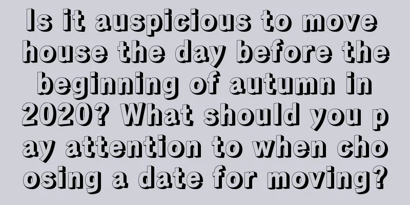 Is it auspicious to move house the day before the beginning of autumn in 2020? What should you pay attention to when choosing a date for moving?