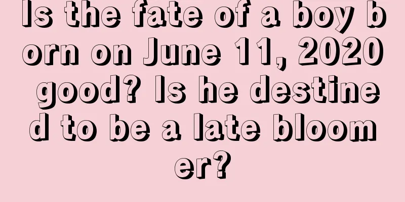 Is the fate of a boy born on June 11, 2020 good? Is he destined to be a late bloomer?