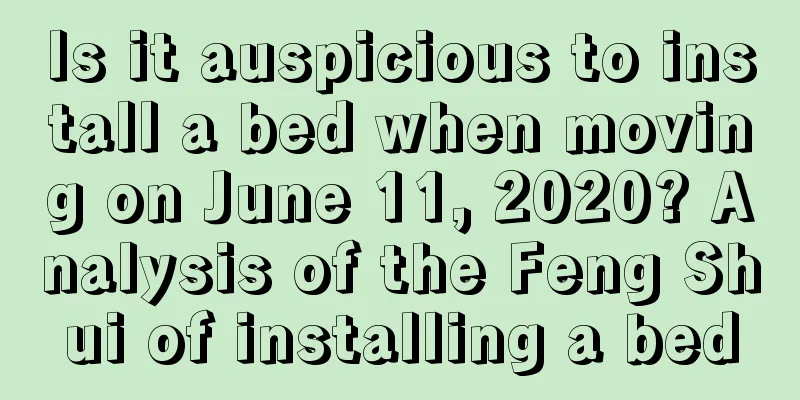 Is it auspicious to install a bed when moving on June 11, 2020? Analysis of the Feng Shui of installing a bed