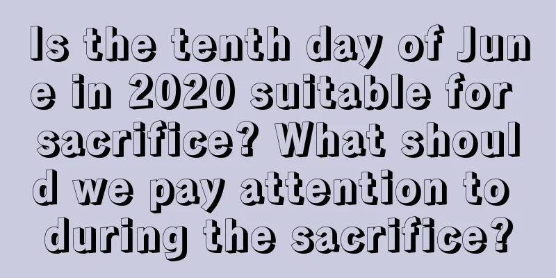 Is the tenth day of June in 2020 suitable for sacrifice? What should we pay attention to during the sacrifice?