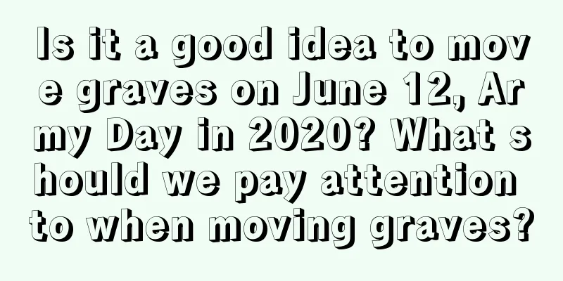 Is it a good idea to move graves on June 12, Army Day in 2020? What should we pay attention to when moving graves?