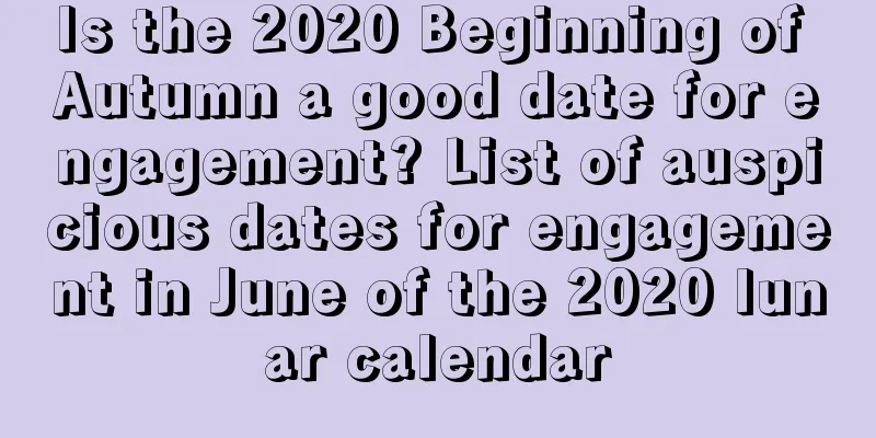 Is the 2020 Beginning of Autumn a good date for engagement? List of auspicious dates for engagement in June of the 2020 lunar calendar