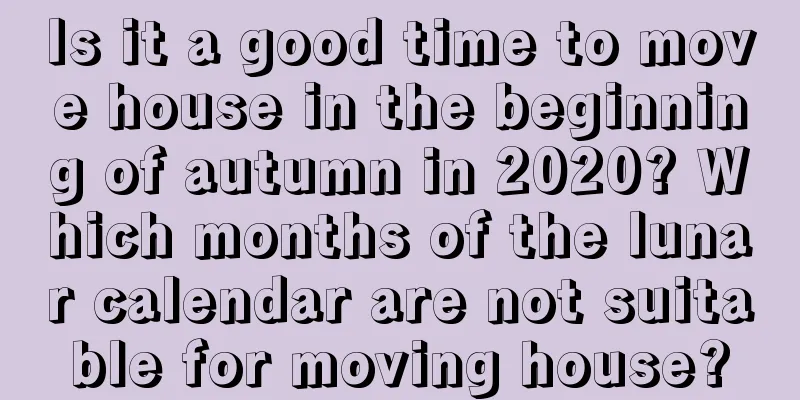 Is it a good time to move house in the beginning of autumn in 2020? Which months of the lunar calendar are not suitable for moving house?